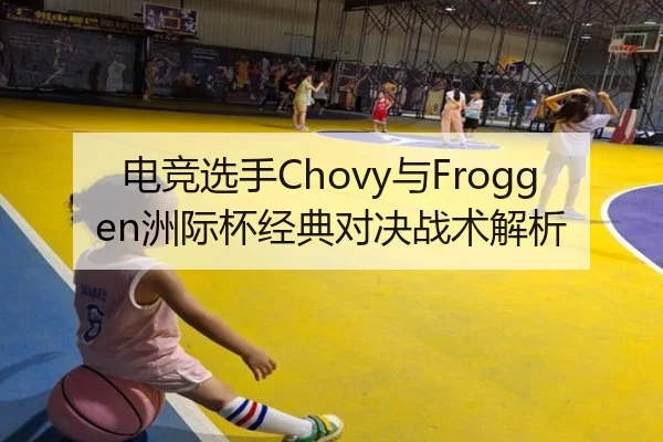电竞选手Chovy与Froggen洲际杯经典对决战术解析