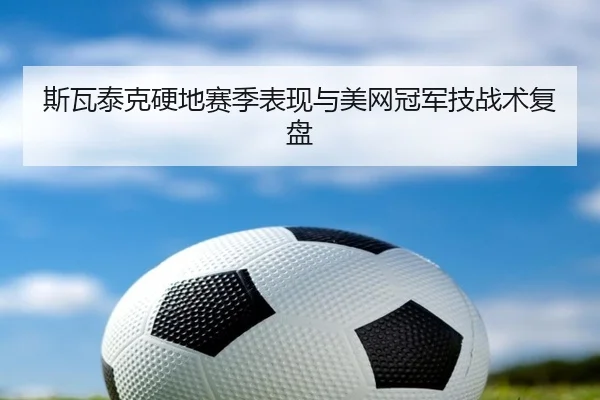 斯瓦泰克硬地赛季表现与美网冠军技战术复盘